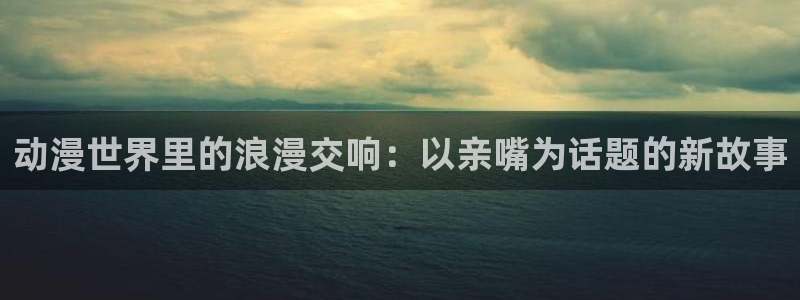 火狼动漫网动漫免费：动漫世界里的浪漫交响：以亲嘴为话题的新故事