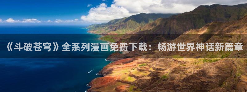 火狼动漫官网入口：《斗破苍穹》全系列漫画免费下载：畅游世界神话新篇章