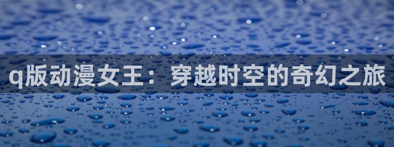 火狼影院动漫在线观看：q版动漫女王：穿越时空的奇幻之旅