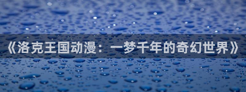《千鹤的开发日记》火狼动漫：《洛克王国动漫：一梦千年的奇幻世界》