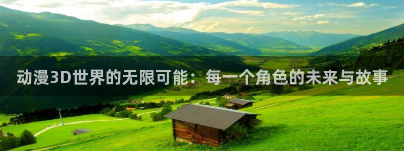 火狼动漫网站在线观看：动漫3D世界的无限可能：每一个角色的未来与故事