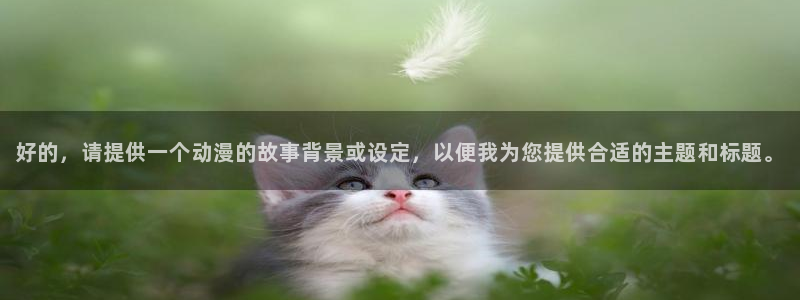 火狼动漫网动漫免费：好的，请提供一个动漫的故事背景或设定，以便我为您提供合适的主题和标题。