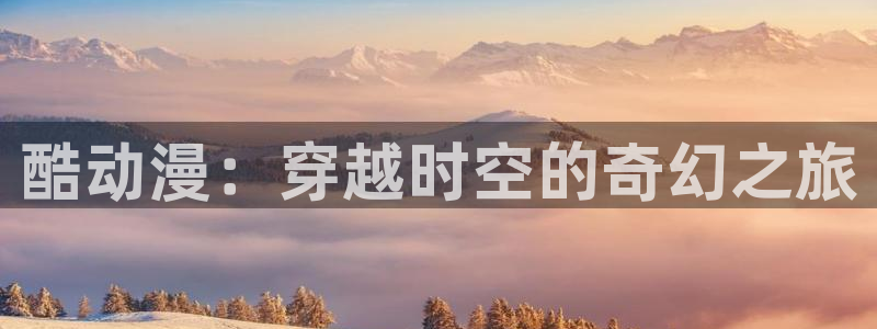 火狼动漫在线看动漫：酷动漫：穿越时空的奇幻之旅